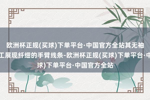 欧洲杯正规(买球)下单平台·中国官方全站其无袖瞎想不详竣工展现纤细的手臂线条-欧洲杯正规(买球)下单平台·中国官方全站