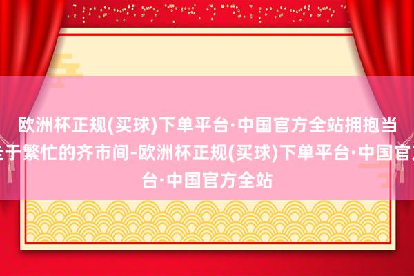 欧洲杯正规(买球)下单平台·中国官方全站拥抱当然行走于繁忙的齐市间-欧洲杯正规(买球)下单平台·中国官方全站