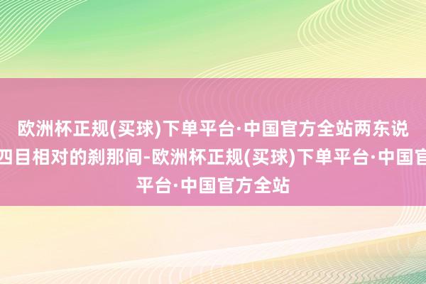 欧洲杯正规(买球)下单平台·中国官方全站两东说念主在四目相对的刹那间-欧洲杯正规(买球)下单平台·中国官方全站