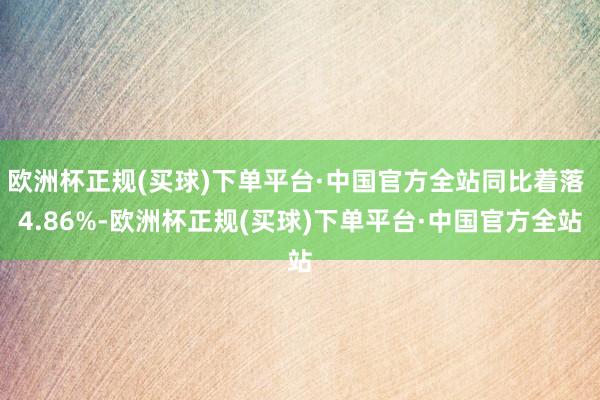 欧洲杯正规(买球)下单平台·中国官方全站同比着落 4.86%-欧洲杯正规(买球)下单平台·中国官方全站