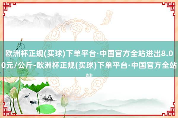 欧洲杯正规(买球)下单平台·中国官方全站进出8.00元/公斤-欧洲杯正规(买球)下单平台·中国官方全站