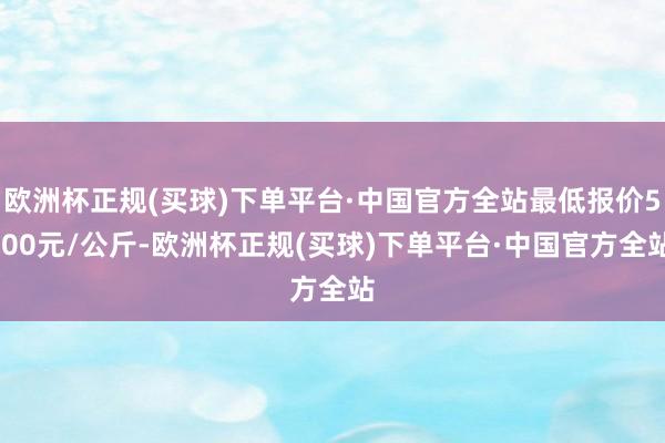 欧洲杯正规(买球)下单平台·中国官方全站最低报价5.00元/公斤-欧洲杯正规(买球)下单平台·中国官方全站