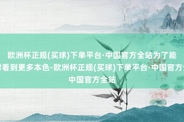 欧洲杯正规(买球)下单平台·中国官方全站为了能实时看到更多本色-欧洲杯正规(买球)下单平台·中国官方全站