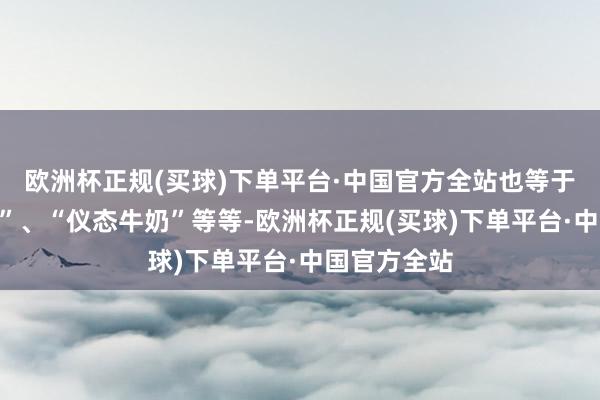 欧洲杯正规(买球)下单平台·中国官方全站也等于“儿童牛奶”、“仪态牛奶”等等-欧洲杯正规(买球)下单平台·中国官方全站