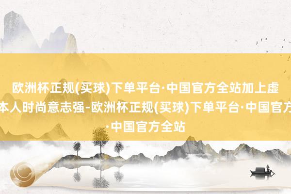 欧洲杯正规(买球)下单平台·中国官方全站加上虚耗者本人时尚意志强-欧洲杯正规(买球)下单平台·中国官方全站