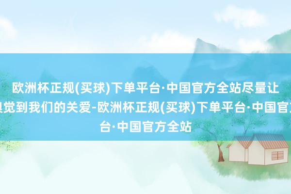 欧洲杯正规(买球)下单平台·中国官方全站尽量让小明嗅觉到我们的关爱-欧洲杯正规(买球)下单平台·中国官方全站