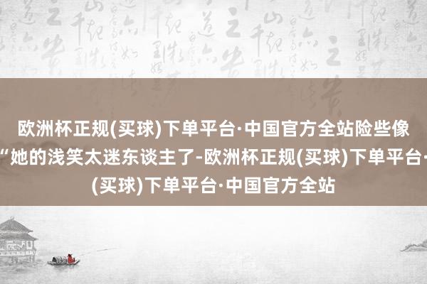 欧洲杯正规(买球)下单平台·中国官方全站险些像极了阿娇！”“她的浅笑太迷东谈主了-欧洲杯正规(买球)下单平台·中国官方全站