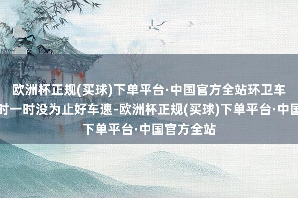 欧洲杯正规(买球)下单平台·中国官方全站环卫车辆在转弯时一时没为止好车速-欧洲杯正规(买球)下单平台·中国官方全站