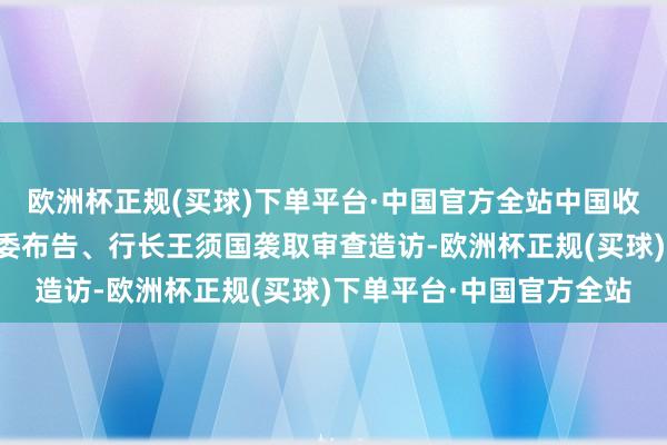 欧洲杯正规(买球)下单平台·中国官方全站中国收支口银行上海分行原党委布告、行长王须国袭取审查造访-欧洲杯正规(买球)下单平台·中国官方全站