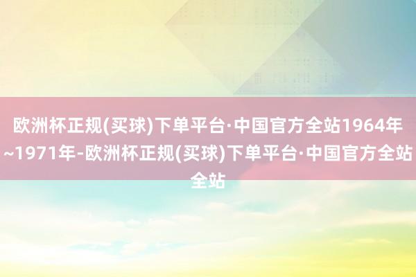 欧洲杯正规(买球)下单平台·中国官方全站1964年~1971年-欧洲杯正规(买球)下单平台·中国官方全站