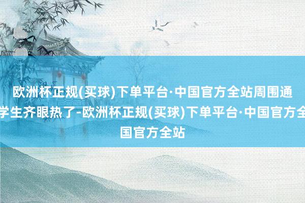 欧洲杯正规(买球)下单平台·中国官方全站周围通盘学生齐眼热了-欧洲杯正规(买球)下单平台·中国官方全站