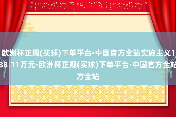 欧洲杯正规(买球)下单平台·中国官方全站实施主义188.11万元-欧洲杯正规(买球)下单平台·中国官方全站