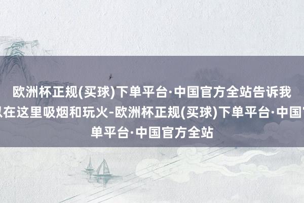 欧洲杯正规(买球)下单平台·中国官方全站告诉我们不可以在这里吸烟和玩火-欧洲杯正规(买球)下单平台·中国官方全站