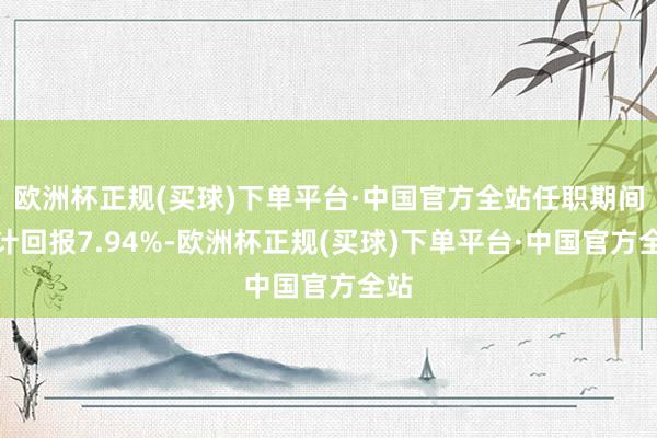 欧洲杯正规(买球)下单平台·中国官方全站任职期间累计回报7.94%-欧洲杯正规(买球)下单平台·中国官方全站