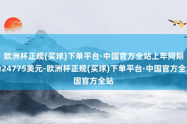 欧洲杯正规(买球)下单平台·中国官方全站上年同期为24775美元-欧洲杯正规(买球)下单平台·中国官方全站