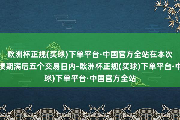 欧洲杯正规(买球)下单平台·中国官方全站在本次发行的可转债期满后五个交易日内-欧洲杯正规(买球)下单平台·中国官方全站