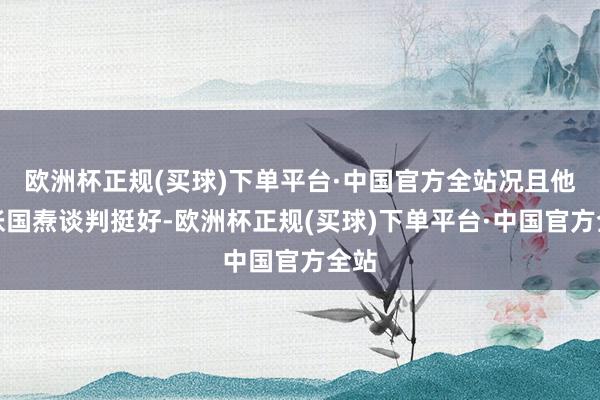 欧洲杯正规(买球)下单平台·中国官方全站况且他和张国焘谈判挺好-欧洲杯正规(买球)下单平台·中国官方全站