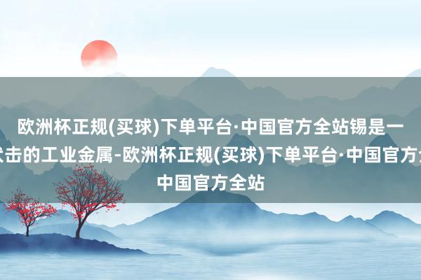 欧洲杯正规(买球)下单平台·中国官方全站锡是一种伏击的工业金属-欧洲杯正规(买球)下单平台·中国官方全站