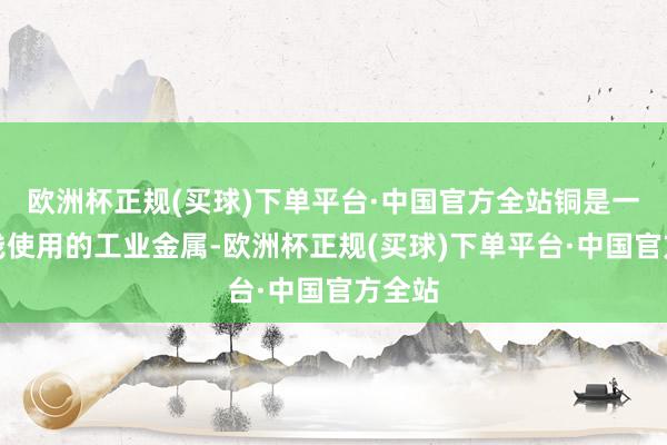 欧洲杯正规(买球)下单平台·中国官方全站铜是一种肤浅使用的工业金属-欧洲杯正规(买球)下单平台·中国官方全站