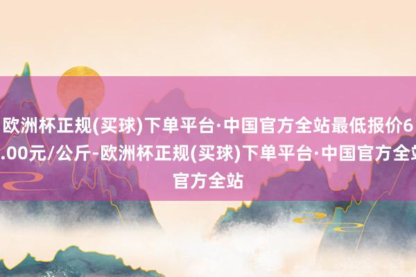 欧洲杯正规(买球)下单平台·中国官方全站最低报价68.00元/公斤-欧洲杯正规(买球)下单平台·中国官方全站