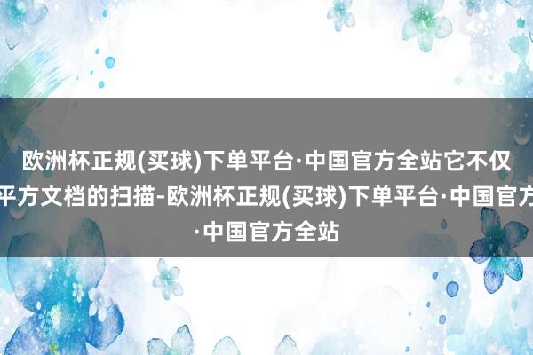 欧洲杯正规(买球)下单平台·中国官方全站它不仅撑抓平方文档的扫描-欧洲杯正规(买球)下单平台·中国官方全站