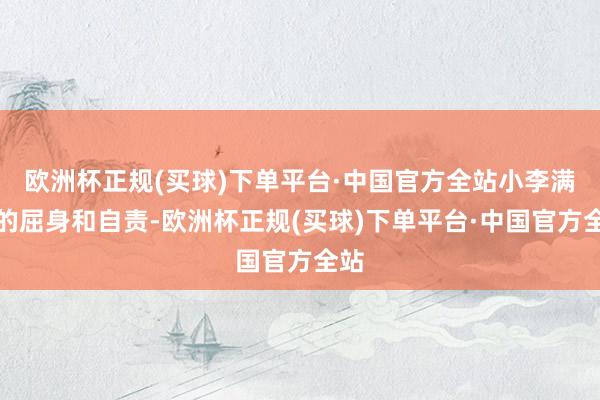 欧洲杯正规(买球)下单平台·中国官方全站小李满脸的屈身和自责-欧洲杯正规(买球)下单平台·中国官方全站