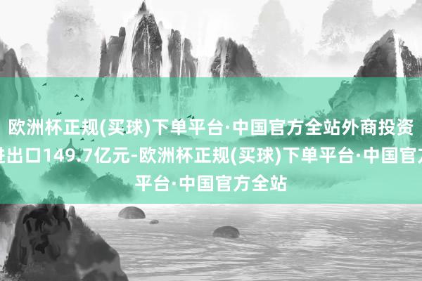 欧洲杯正规(买球)下单平台·中国官方全站外商投资企业进出口149.7亿元-欧洲杯正规(买球)下单平台·中国官方全站