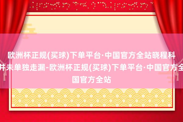 欧洲杯正规(买球)下单平台·中国官方全站晓程科技并未单独走漏-欧洲杯正规(买球)下单平台·中国官方全站