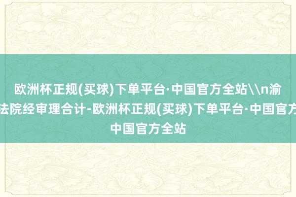 欧洲杯正规(买球)下单平台·中国官方全站\n渝北区法院经审理合计-欧洲杯正规(买球)下单平台·中国官方全站