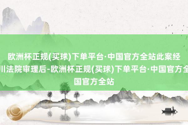 欧洲杯正规(买球)下单平台·中国官方全站此案经永川法院审理后-欧洲杯正规(买球)下单平台·中国官方全站