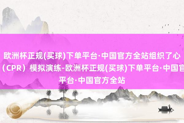 欧洲杯正规(买球)下单平台·中国官方全站组织了心肺复苏（CPR）模拟演练-欧洲杯正规(买球)下单平台·中国官方全站