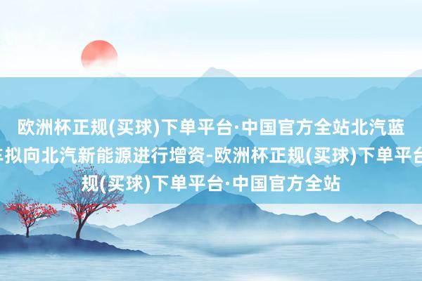 欧洲杯正规(买球)下单平台·中国官方全站北汽蓝谷股东北京汽车拟向北汽新能源进行增资-欧洲杯正规(买球)下单平台·中国官方全站