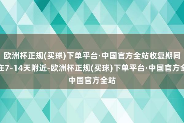 欧洲杯正规(买球)下单平台·中国官方全站收复期同样在7-14天附近-欧洲杯正规(买球)下单平台·中国官方全站