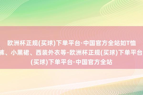 欧洲杯正规(买球)下单平台·中国官方全站如T恤、衬衫、牛仔裤、小黑裙、西装外衣等-欧洲杯正规(买球)下单平台·中国官方全站