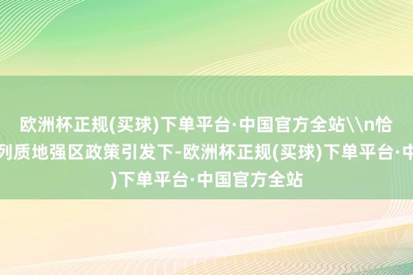 欧洲杯正规(买球)下单平台·中国官方全站\n恰是在这一系列质地强区政策引发下-欧洲杯正规(买球)下单平台·中国官方全站