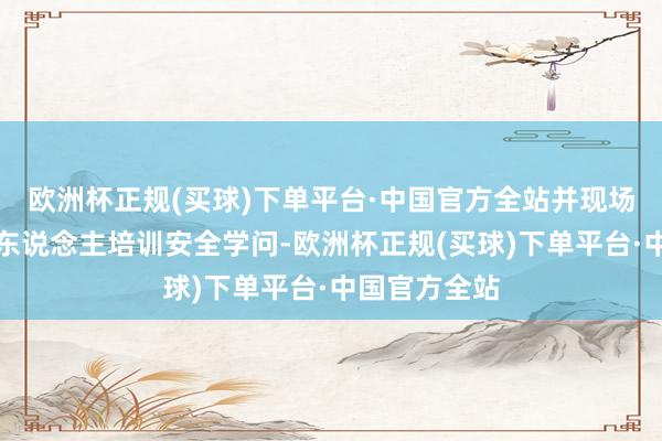 欧洲杯正规(买球)下单平台·中国官方全站并现场向企业肃穆东说念主培训安全学问-欧洲杯正规(买球)下单平台·中国官方全站