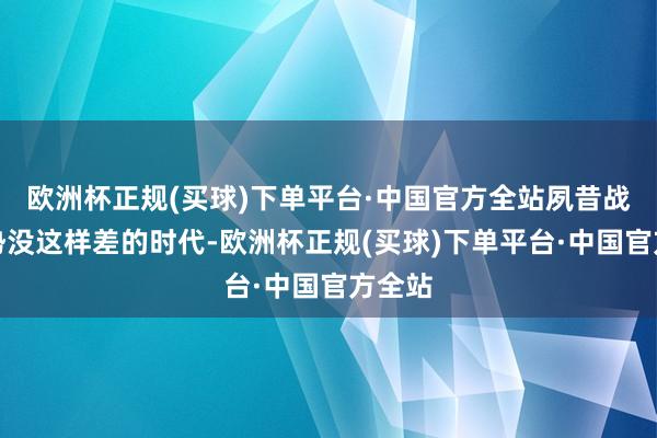 欧洲杯正规(买球)下单平台·中国官方全站夙昔战场阵势没这样差的时代-欧洲杯正规(买球)下单平台·中国官方全站