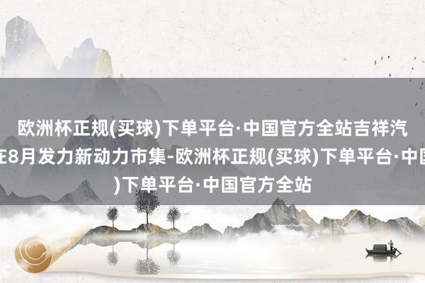 欧洲杯正规(买球)下单平台·中国官方全站吉祥汽车也赓续在8月发力新动力市集-欧洲杯正规(买球)下单平台·中国官方全站