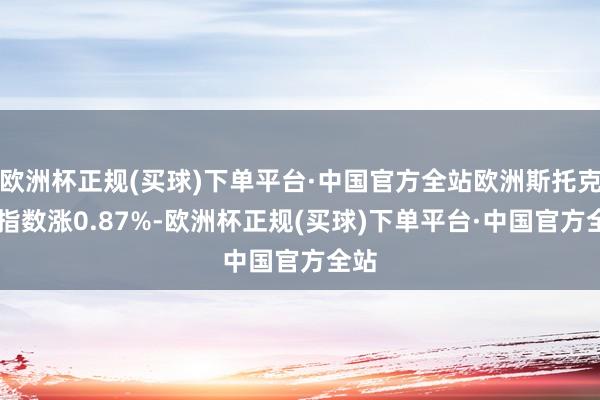 欧洲杯正规(买球)下单平台·中国官方全站欧洲斯托克50指数涨0.87%-欧洲杯正规(买球)下单平台·中国官方全站