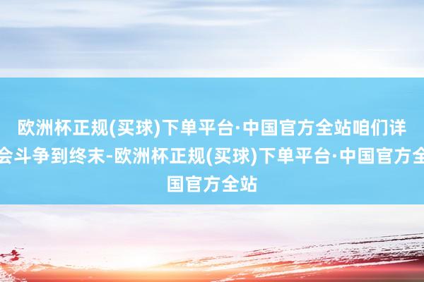 欧洲杯正规(买球)下单平台·中国官方全站咱们详情会斗争到终末-欧洲杯正规(买球)下单平台·中国官方全站