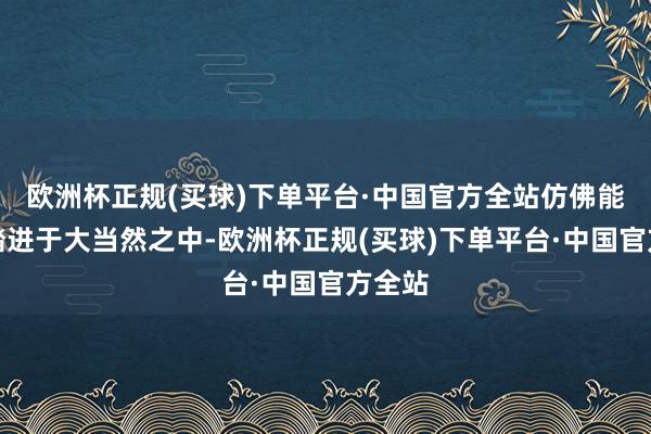 欧洲杯正规(买球)下单平台·中国官方全站仿佛能带你踏进于大当然之中-欧洲杯正规(买球)下单平台·中国官方全站