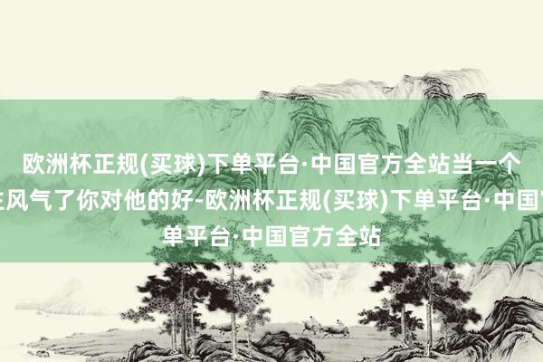 欧洲杯正规(买球)下单平台·中国官方全站当一个东说念主风气了你对他的好-欧洲杯正规(买球)下单平台·中国官方全站