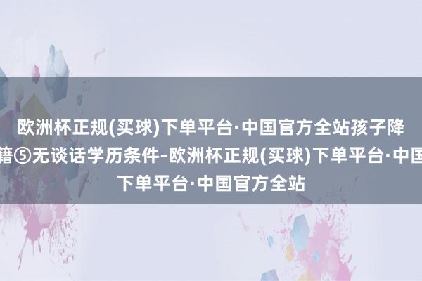 欧洲杯正规(买球)下单平台·中国官方全站孩子降生平直入籍⑤无谈话学历条件-欧洲杯正规(买球)下单平台·中国官方全站