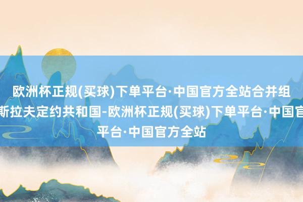 欧洲杯正规(买球)下单平台·中国官方全站合并组成了南斯拉夫定约共和国-欧洲杯正规(买球)下单平台·中国官方全站