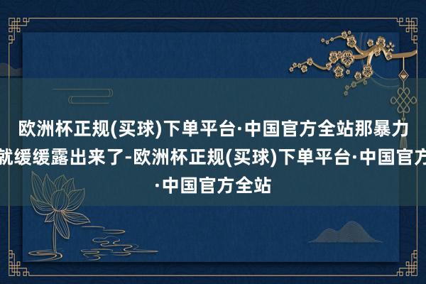 欧洲杯正规(买球)下单平台·中国官方全站那暴力倾向就缓缓露出来了-欧洲杯正规(买球)下单平台·中国官方全站