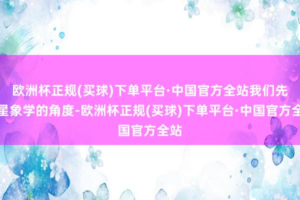 欧洲杯正规(买球)下单平台·中国官方全站我们先从星象学的角度-欧洲杯正规(买球)下单平台·中国官方全站