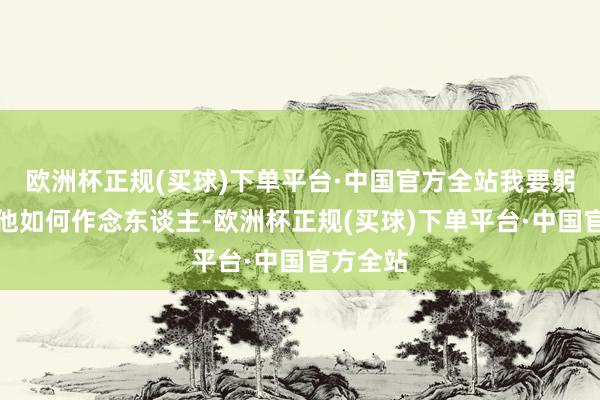 欧洲杯正规(买球)下单平台·中国官方全站我要躬行教教他如何作念东谈主-欧洲杯正规(买球)下单平台·中国官方全站