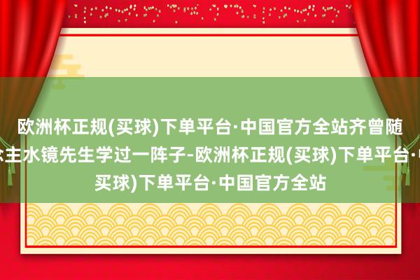 欧洲杯正规(买球)下单平台·中国官方全站齐曾随着个奇东说念主水镜先生学过一阵子-欧洲杯正规(买球)下单平台·中国官方全站