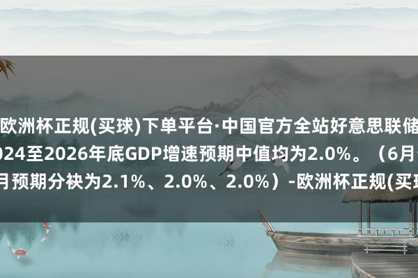 欧洲杯正规(买球)下单平台·中国官方全站好意思联储FOMC经济预期：2024至2026年底GDP增速预期中值均为2.0%。（6月预期分袂为2.1%、2.0%、2.0%）-欧洲杯正规(买球)下单平台·中国官方全站