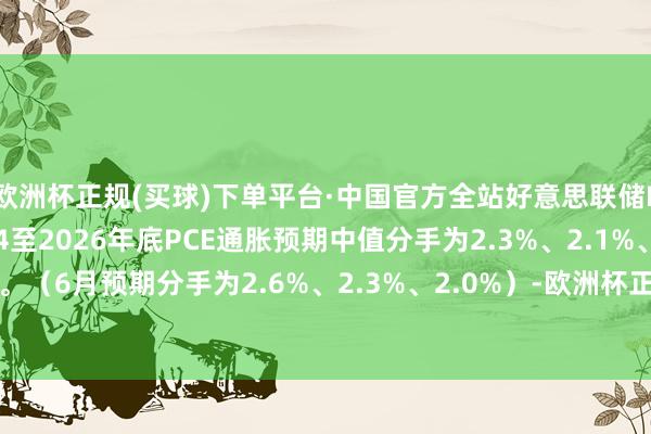 欧洲杯正规(买球)下单平台·中国官方全站好意思联储FOMC经济预期：2024至2026年底PCE通胀预期中值分手为2.3%、2.1%、2.0%。（6月预期分手为2.6%、2.3%、2.0%）-欧洲杯正规(买球)下单平台·中国官方全站